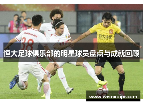 恒大足球俱乐部的明星球员盘点与成就回顾