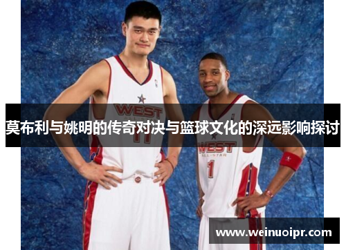 莫布利与姚明的传奇对决与篮球文化的深远影响探讨