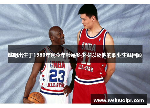 姚明出生于1980年现今年龄是多少岁以及他的职业生涯回顾