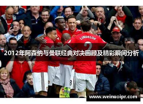 2012年阿森纳与曼联经典对决回顾及精彩瞬间分析