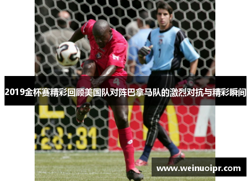 2019金杯赛精彩回顾美国队对阵巴拿马队的激烈对抗与精彩瞬间