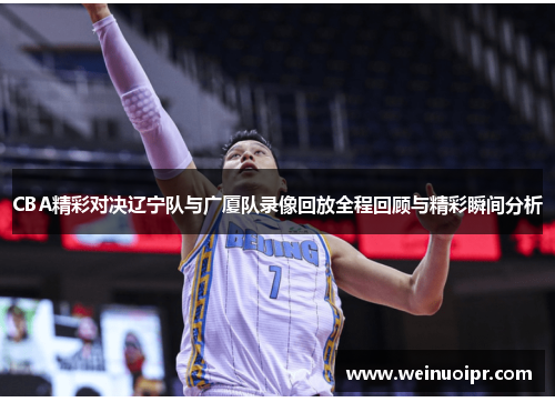 CBA精彩对决辽宁队与广厦队录像回放全程回顾与精彩瞬间分析
