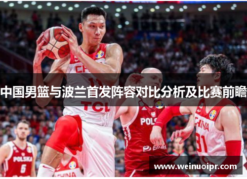 中国男篮与波兰首发阵容对比分析及比赛前瞻