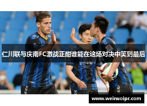 仁川联与庆南FC激战正酣谁能在这场对决中笑到最后