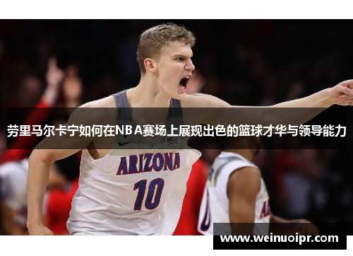 劳里马尔卡宁如何在NBA赛场上展现出色的篮球才华与领导能力