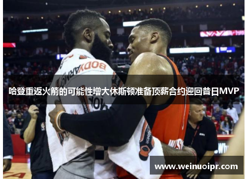 哈登重返火箭的可能性增大休斯顿准备顶薪合约迎回昔日MVP