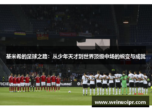 基米希的足球之路：从少年天才到世界顶级中场的蜕变与成就