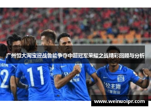 广州恒大淘宝迎战鲁能争夺中超冠军荣耀之战精彩回顾与分析
