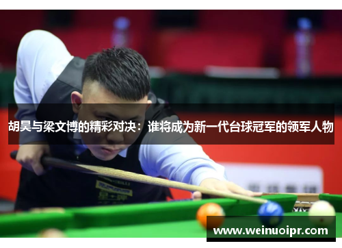 胡昊与梁文博的精彩对决：谁将成为新一代台球冠军的领军人物