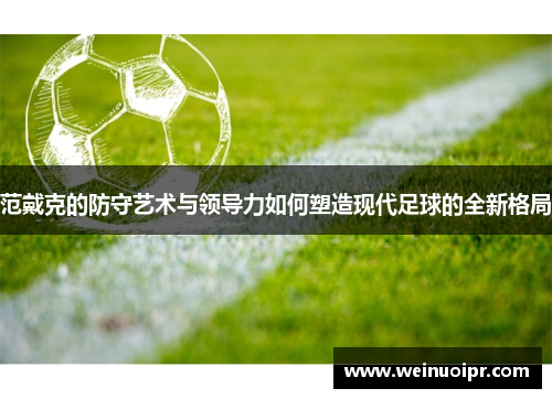 范戴克的防守艺术与领导力如何塑造现代足球的全新格局