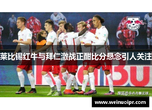 莱比锡红牛与拜仁激战正酣比分悬念引人关注