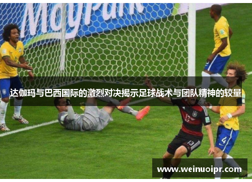 达伽玛与巴西国际的激烈对决揭示足球战术与团队精神的较量