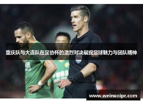 重庆队与大连队在足协杯的激烈对决展现足球魅力与团队精神